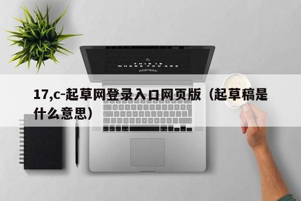 17,c-起草网登录入口网页版（起草稿是什么意思）