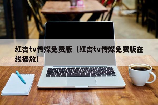 红杏tv传媒免费版（红杏tv传媒免费版在线播放）