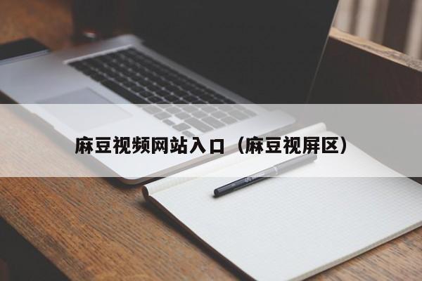 麻豆视频网站入口（麻豆视屏区）
