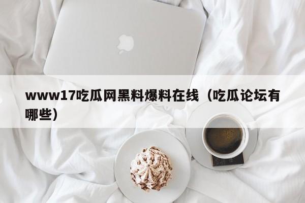 www17吃瓜网黑料爆料在线（吃瓜论坛有哪些）