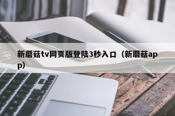 新蘑菇tv网页版登陆3秒入口（新蘑菇app）