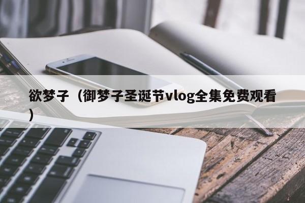 欲梦子（御梦子圣诞节vlog全集免费观看）